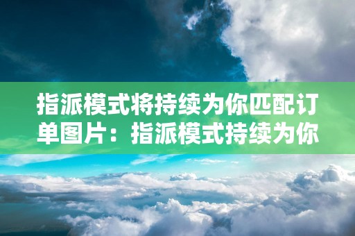 指派模式将持续为你匹配订单图片：指派模式持续为你匹配订单的原理和效果解析