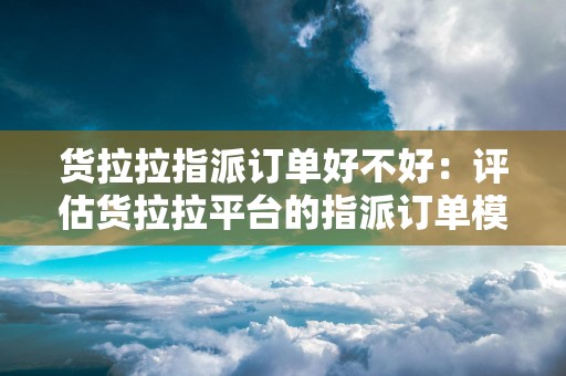 货拉拉指派订单好不好：评估货拉拉平台的指派订单模式的优劣