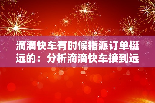 滴滴快车有时候指派订单挺远的：分析滴滴快车接到远距离指派订单的情况和原因