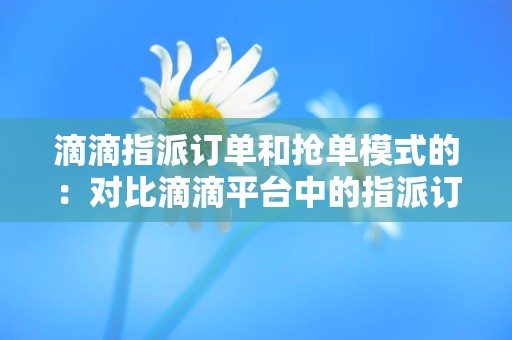 滴滴指派订单和抢单模式的：对比滴滴平台中的指派订单和抢单模式的特点和差异