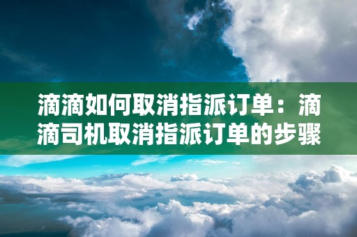 滴滴如何取消指派订单：滴滴司机取消指派订单的步骤和注意事项