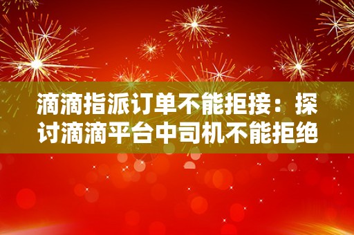 滴滴指派订单不能拒接：探讨滴滴平台中司机不能拒绝指派订单的原因与解决方案