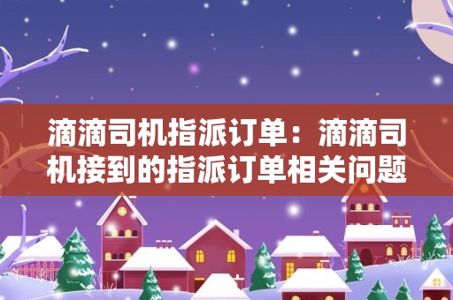 滴滴司机指派订单：滴滴司机接到的指派订单相关问题的解答和建议