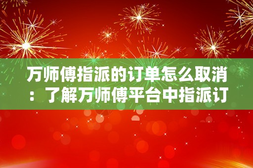 万师傅指派的订单怎么取消：了解万师傅平台中指派订单取消的操作方法