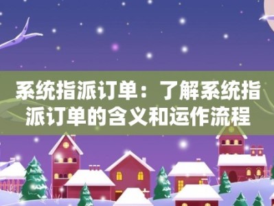 系统指派订单：了解系统指派订单的含义和运作流程