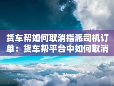 货车帮如何取消指派司机订单：货车帮平台中如何取消指派的司机订单