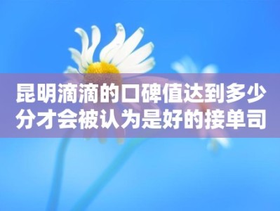 昆明滴滴的口碑值达到多少分才会被认为是好的接单司机？