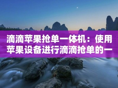 滴滴苹果抢单一体机：使用苹果设备进行滴滴抢单的一体机介绍