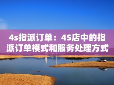 4s指派订单：4S店中的指派订单模式和服务处理方式