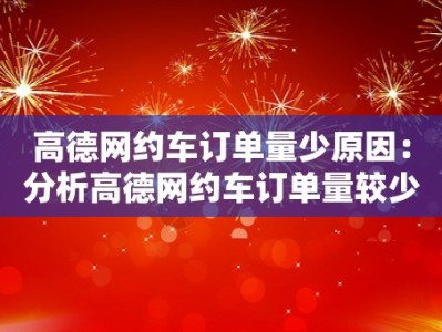 高德网约车订单量少原因：分析高德网约车订单量较少的原因和可能因素