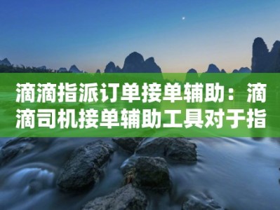 滴滴指派订单接单辅助：滴滴司机接单辅助工具对于指派订单的作用和效果