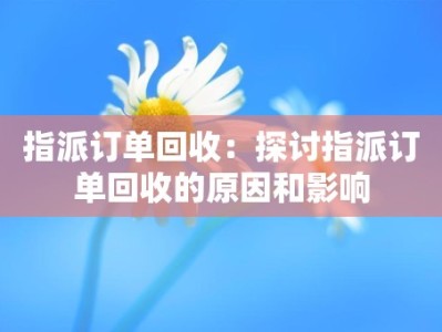 指派订单回收：探讨指派订单回收的原因和影响