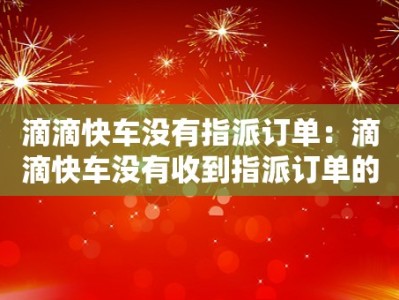 滴滴快车没有指派订单：滴滴快车没有收到指派订单的原因和解决方案