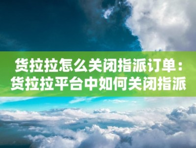 货拉拉怎么关闭指派订单：货拉拉平台中如何关闭指派订单的功能