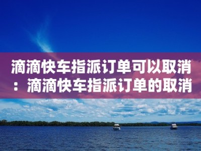 滴滴快车指派订单可以取消：滴滴快车指派订单的取消流程和注意事项