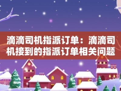 滴滴司机指派订单：滴滴司机接到的指派订单相关问题的解答和建议