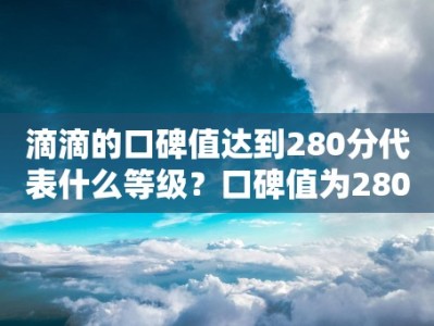 滴滴的口碑值达到280分代表什么等级？口碑值为280分算高还是低？