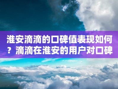 淮安滴滴的口碑值表现如何？滴滴在淮安的用户对口碑值有何评价？