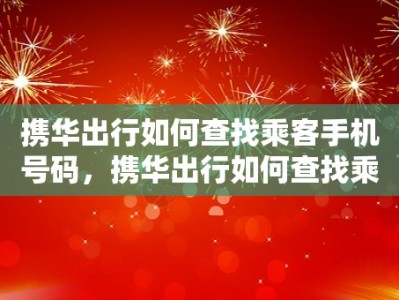 携华出行如何查找乘客手机号码，携华出行如何查找乘客手机号码绑定