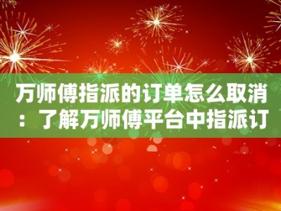 万师傅指派的订单怎么取消：了解万师傅平台中指派订单取消的操作方法