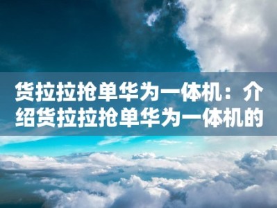 货拉拉抢单华为一体机：介绍货拉拉抢单华为一体机的特点和使用体验