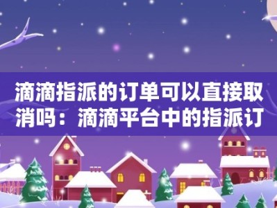 滴滴指派的订单可以直接取消吗：滴滴平台中的指派订单是否可以直接取消