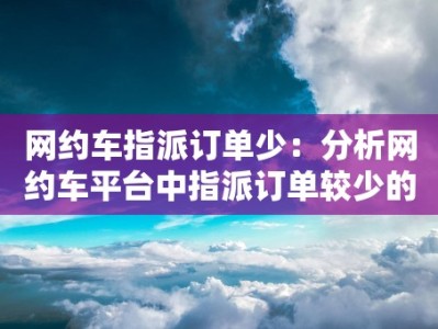 网约车指派订单少：分析网约车平台中指派订单较少的原因和解决方法