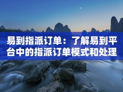 易到指派订单：了解易到平台中的指派订单模式和处理方式