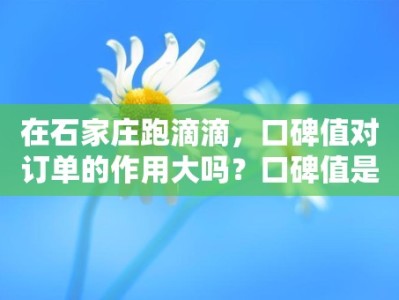 在石家庄跑滴滴，口碑值对订单的作用大吗？口碑值是否会影响订单数量？