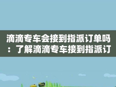 滴滴专车会接到指派订单吗：了解滴滴专车接到指派订单的概率和情况