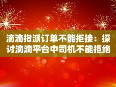 滴滴指派订单不能拒接：探讨滴滴平台中司机不能拒绝指派订单的原因与解决方案