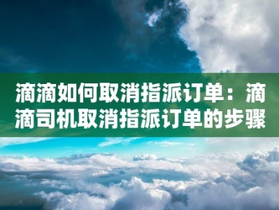 滴滴如何取消指派订单：滴滴司机取消指派订单的步骤和注意事项