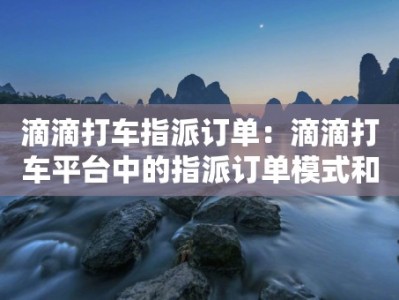 滴滴打车指派订单：滴滴打车平台中的指派订单模式和操作流程