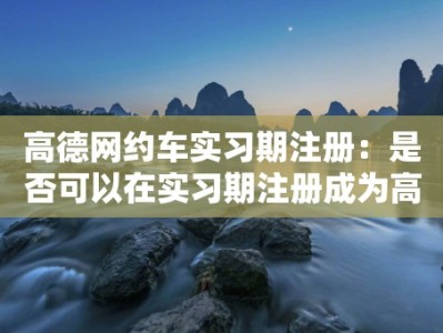 高德网约车实习期注册：是否可以在实习期注册成为高德网约车司机